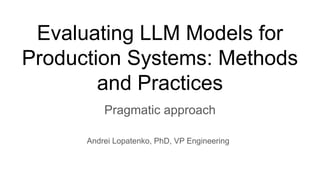 Evaluating LLM Models for
Production Systems: Methods
and Practices
Pragmatic approach
Andrei Lopatenko, PhD, VP Engineering
 