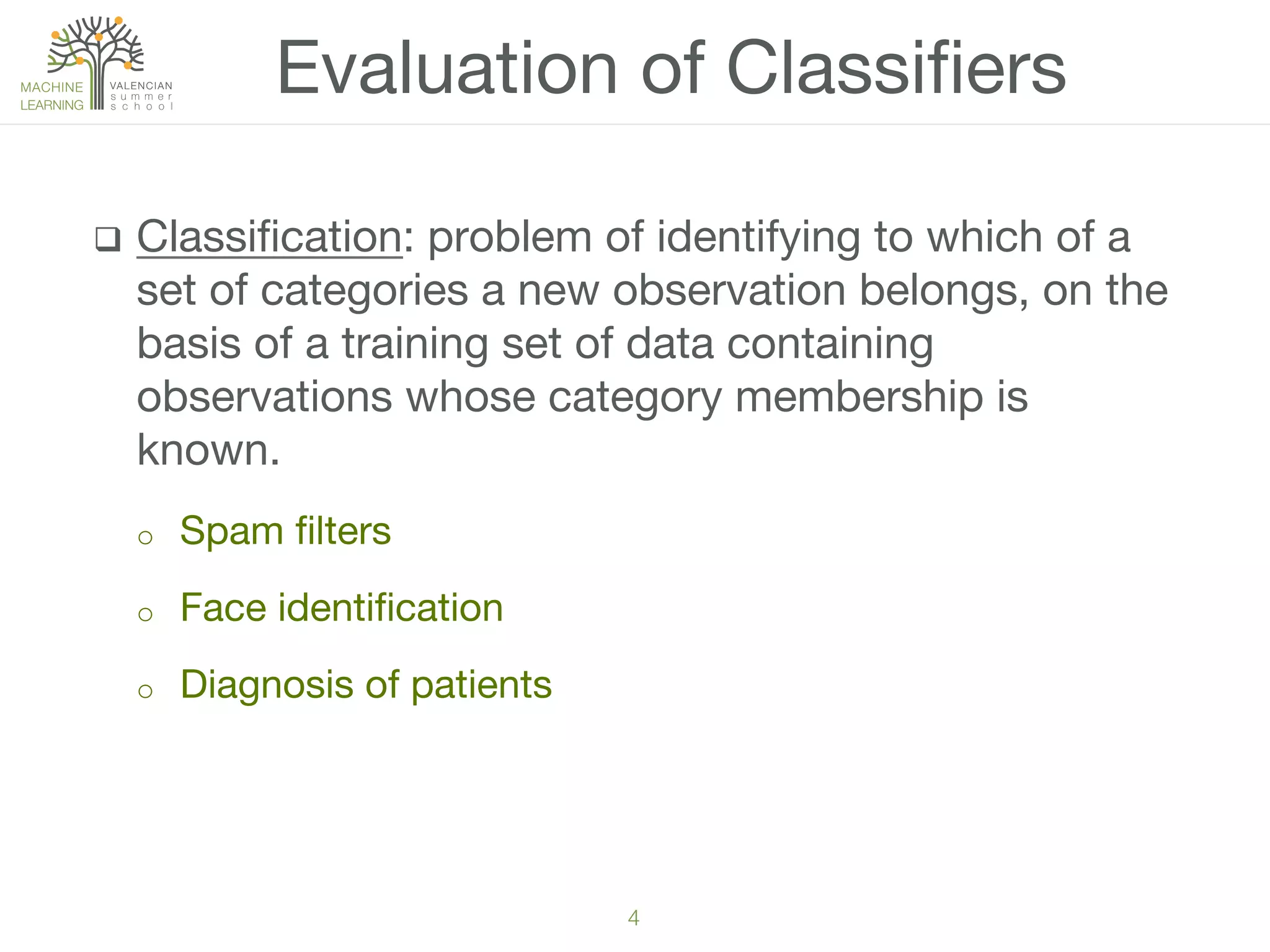 4!
q  Classiﬁcation: problem of identifying to which of a
set of categories a new observation belongs, on the
basis of a training set of data containing
observations whose category membership is
known. 
o  Spam ﬁlters
o  Face identiﬁcation
o  Diagnosis of patients
Evaluation of Classiﬁers
 