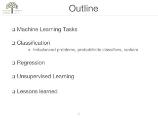 2!
q  Machine Learning Tasks
q  Classiﬁcation
v  Imbalanced problems, probabilistic classiﬁers, rankers
q  Regression
q  Unsupervised Learning
q  Lessons learned
Outline
 