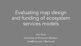 Evaluating map design
and funding of ecosystem
services models
Eric Nost
University of Wisconsin-Madison
nost@wisc.edu | @ericnost
 