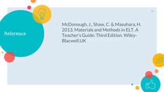 Reference
○ McDonough, J., Shaw, C. & Masuhara, H.
2013. Materials and Methods in ELT. A
Teacher’s Guide: Third Edition. Wiley-
Blacwell.UK
28
 