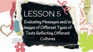 LESSON 5
Evaluating Messages and/or
Images of Different Types of
Texts Reflecting Different
Cultures
 