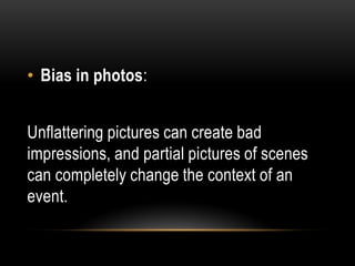 • Bias in photos:
Unflattering pictures can create bad
impressions, and partial pictures of scenes
can completely change the context of an
event.
 
