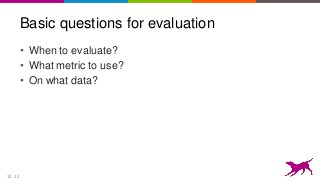 12
Basic questions for evaluation
• When to evaluate?
• What metric to use?
• On what data?
12
 