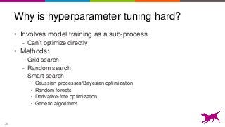 26
Why is hyperparameter tuning hard?
• Involves model training as a sub-process
- Can’t optimize directly
• Methods:
- Grid search
- Random search
- Smart search
• Gaussian processes/Bayesian optimization
• Random forests
• Derivative-free optimization
• Genetic algorithms
 