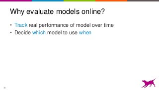 30
Why evaluate models online?
• Track real performance of model over time
• Decide which model to use when
 