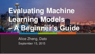 Evaluating Machine
Learning Models
– A Beginner’s Guide
Alice Zheng, Dato
September 15, 2015
1
 
