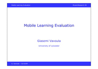 G. Vavoula – 15/10/09
Mobile Learning Evaluation MLearnResearch 09
Mobile Learning EvaluationMobile Learning Evaluation
Giasemi Vavoula
University of Leicester
 