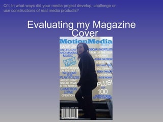 Evaluating my Magazine Q1: In what ways did your media project develop, challenge or use constructions of real media products? Cover 