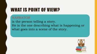 WHAT IS POINT OF VIEW?
NARRATOR
is the person telling a story.
He is the one describing what is happening or
what goes into a scene of the story.
 
