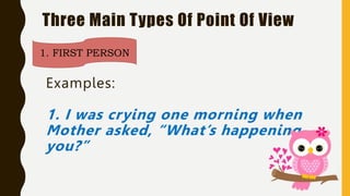 Three Main Types Of Point Of View
1. FIRST PERSON
Examples:
1. I was crying one morning when
Mother asked, “What’s happening
you?”
 