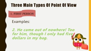 Three Main Types Of Point Of View
1. FIRST PERSON
Examples:
2. He came out of nowhere! Too
for him, though I only had five
dollars in my bag.
 