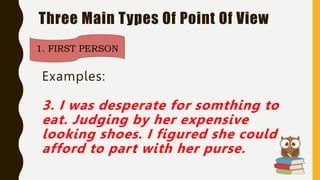 Three Main Types Of Point Of View
1. FIRST PERSON
Examples:
3. I was desperate for somthing to
eat. Judging by her expensive
looking shoes. I figured she could
afford to part with her purse.
 