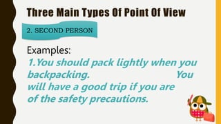 Three Main Types Of Point Of View
2. SECOND PERSON
Examples:
1.You should pack lightly when you
backpacking. You
will have a good trip if you are
of the safety precautions.
 