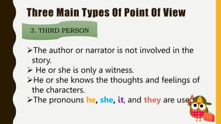Three Main Types Of Point Of View
3. THIRD PERSON
The author or narrator is not involved in the
story.
 He or she is only a witness.
He or she knows the thoughts and feelings of
the characters.
The pronouns he, she, it, and they are used.
 