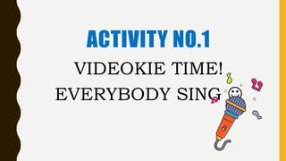 VIDEOKIE TIME!
EVERYBODY SING 
ACTIVITY NO.1
 