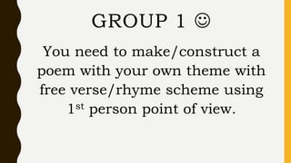 You need to make/construct a
poem with your own theme with
free verse/rhyme scheme using
1st person point of view.
GROUP 1 
 