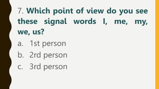 7. Which point of view do you see
these signal words I, me, my,
we, us?
a. 1st person
b. 2rd person
c. 3rd person
 
