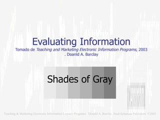 Evaluating Information Tomado de  Teaching and Marketing Electronic Information Programs , 2003 . Doanld A. Barclay Shades of Gray 
