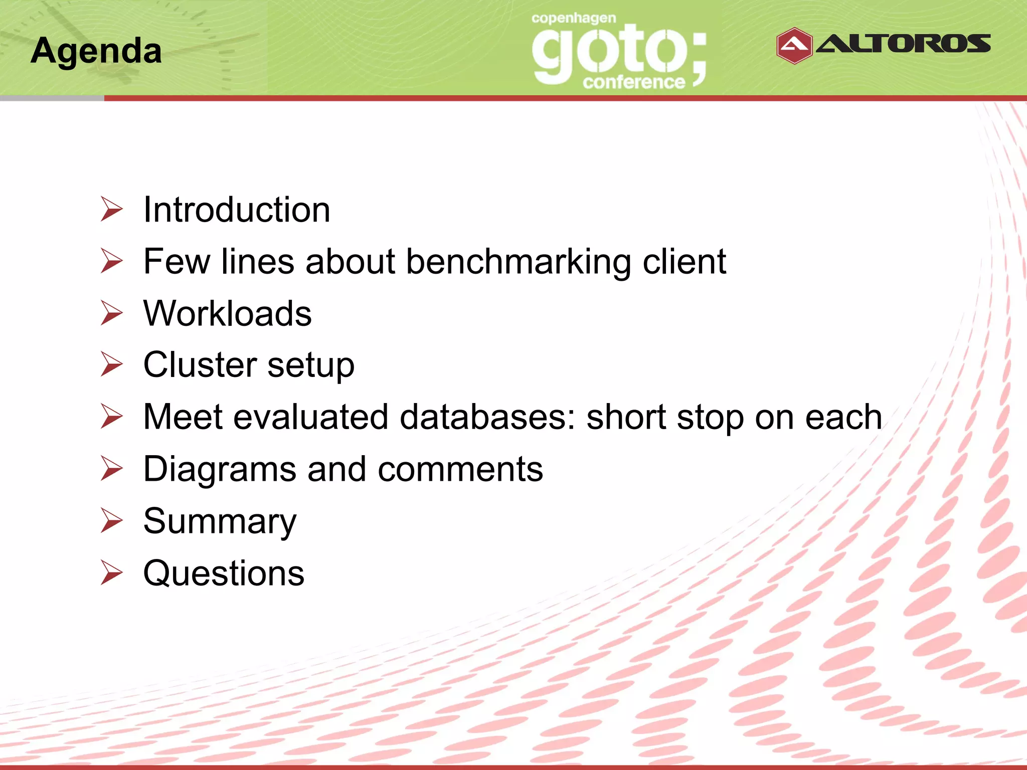 Agenda



   Ø    Introduction
   Ø    Few lines about benchmarking client
   Ø    Workloads
   Ø    Cluster setup
   Ø    Meet evaluated databases: short stop on each
   Ø    Diagrams and comments
   Ø    Summary
   Ø    Questions



                         © ALTOROS Systems | CONFIDENTIAL
 