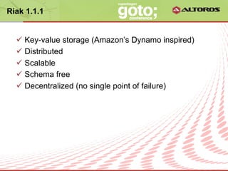 Riak 1.1.1


  ü  Key-value storage (Amazon’s Dynamo inspired)
  ü  Distributed
  ü  Scalable
  ü  Schema free
  ü  Decentralized (no single point of failure)




                      © ALTOROS Systems | CONFIDENTIAL
 
