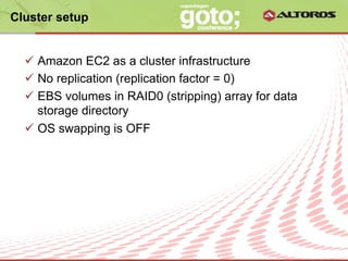 Cluster setup


  ü  Amazon EC2 as a cluster infrastructure
  ü  No replication (replication factor = 0)
  ü  EBS volumes in RAID0 (stripping) array for data
      storage directory
  ü  OS swapping is OFF




                       © ALTOROS Systems | CONFIDENTIAL
 