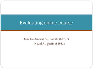 Done by: Ameena AL-Rawahi (68707) Nawal AL-ghafri (82932) Evaluating online course 