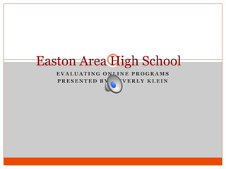 Easton Area High School
   EVALUATING ONLINE PROGRAMS
   PRESENTED BY: BEVERLY KLEIN
 