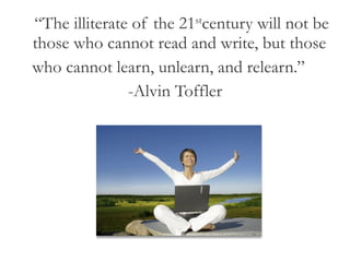 “ The illiterate of the 21 st century will not be those who cannot read and write, but those  who cannot learn, unlearn, and relearn.”  -Alvin Toffler 