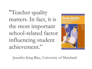 "Teacher quality matters. In fact, it is the most important school-related factor influencing student achievement.”  -Jennifer King Rice, University of Maryland 