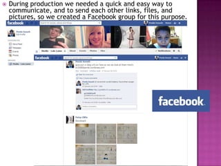    During production we needed a quick and easy way to
    communicate, and to send each other links, files, and
    pictures, so we created a Facebook group for this purpose.
 