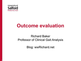 Outcome evaluation
Richard Baker
Professor of Clinical Gait Analysis
Blog: wwRichard.net
1
 