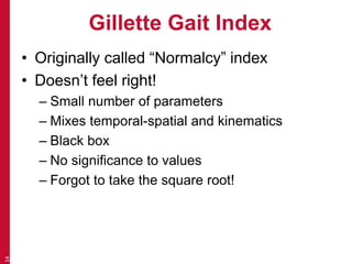 Gillette Gait Index
• Originally called “Normalcy” index
• Doesn’t feel right!
– Small number of parameters
– Mixes temporal-spatial and kinematics
– Black box
– No significance to values
– Forgot to take the square root!
14
 