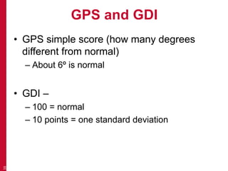 GPS and GDI
• GPS simple score (how many degrees
different from normal)
– About 6º is normal
• GDI –
– 100 = normal
– 10 points = one standard deviation
16
 