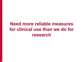 Need more reliable measures
for clinical use than we do for
research
37
 
