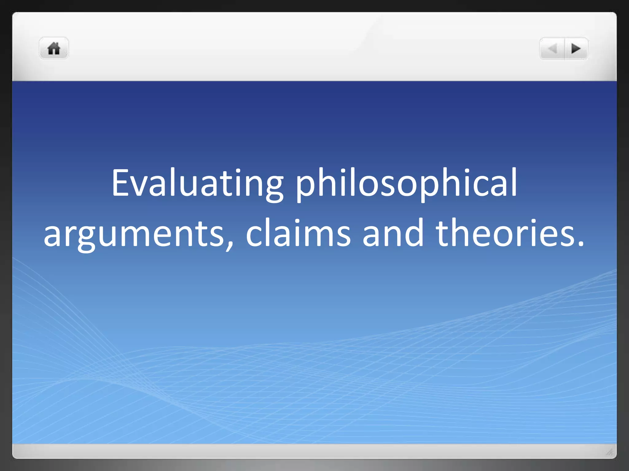 Evaluating philosophical
arguments, claims and theories.
 