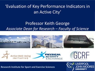 ‘Evaluation of Key Performance Indicators in
an Active City’
Professor Keith George
Associate Dean for Research – Faculty of Science
 