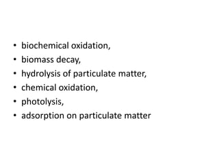 • biochemical oxidation,
• biomass decay,
• hydrolysis of particulate matter,
• chemical oxidation,
• photolysis,
• adsorption on particulate matter
 
