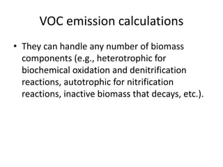 VOC emission calculations
• They can handle any number of biomass
components (e.g., heterotrophic for
biochemical oxidation and denitrification
reactions, autotrophic for nitrification
reactions, inactive biomass that decays, etc.).
 