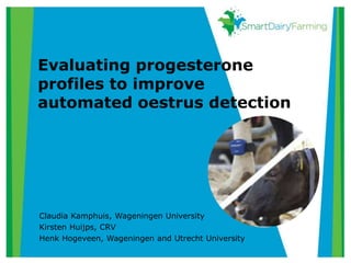 Evaluating progesterone
profiles to improve
automated oestrus detection
Claudia Kamphuis, Wageningen University
Kirsten Huijps, CRV
Henk Hogeveen, Wageningen and Utrecht University
 