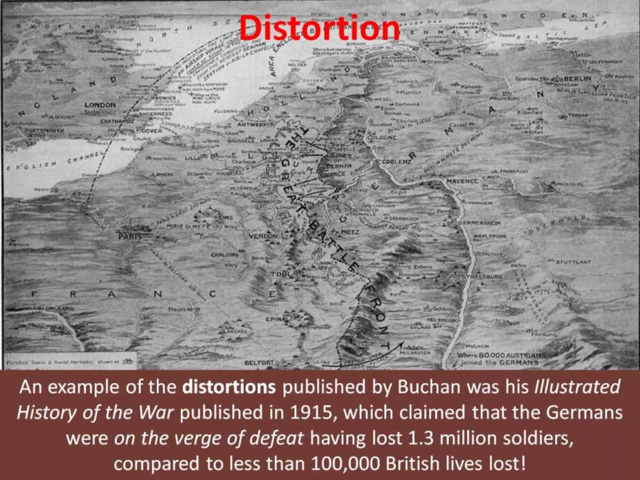 Distortion
An example of the distortions published by Buchan was his Illustrated
History of the War published in 1915, which claimed that the Germans
were on the verge of defeat having lost 1.3 million soldiers,
compared to less than 100,000 British lives lost!
 