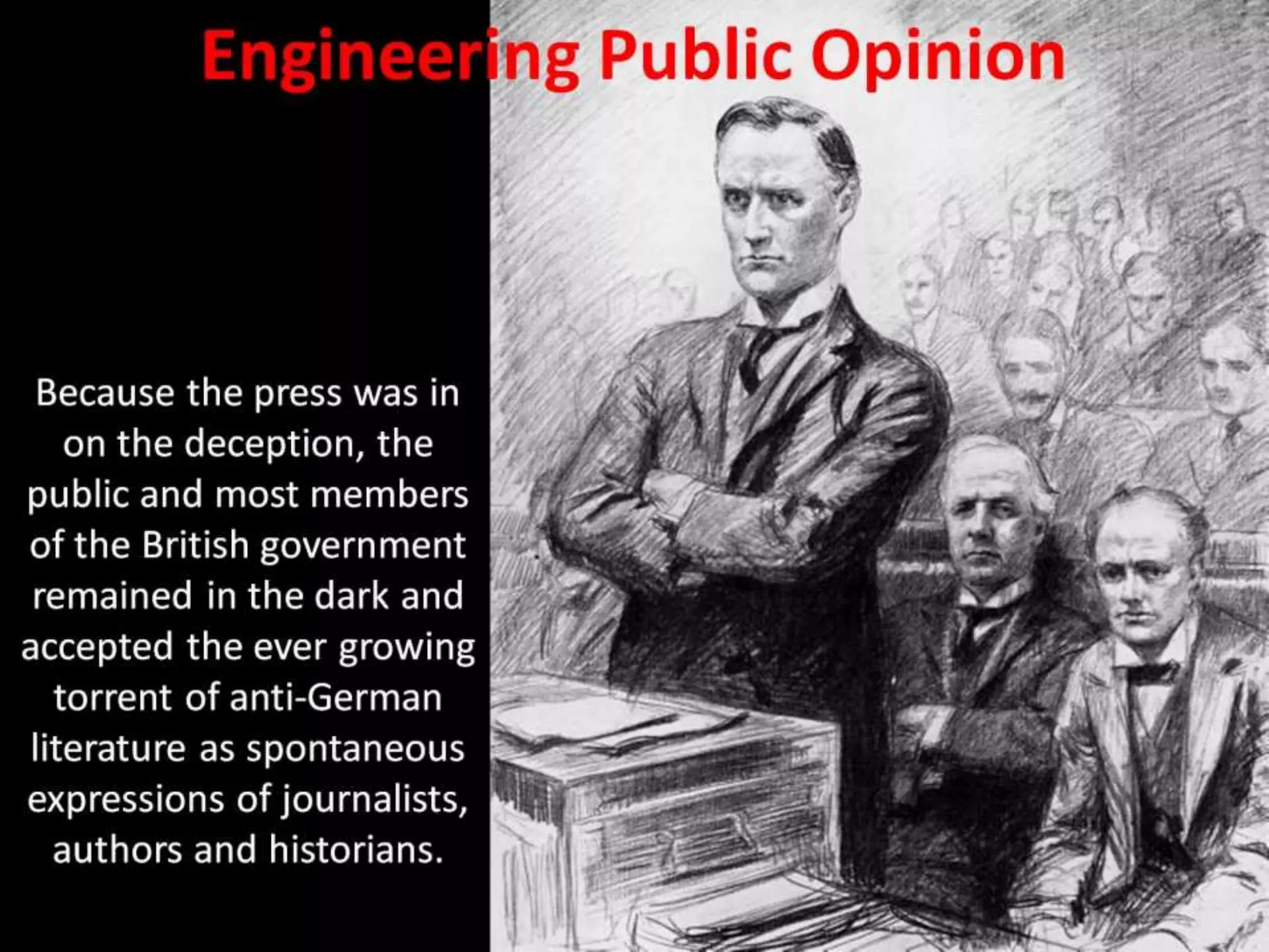 Engineering Public Opinion
Because the press was in
on the deception, the
public and most members
of the British government
remained in the dark and
accepted the ever growing
torrent of anti-German
literature as spontaneous
expressions of journalists,
authors and historians.
 