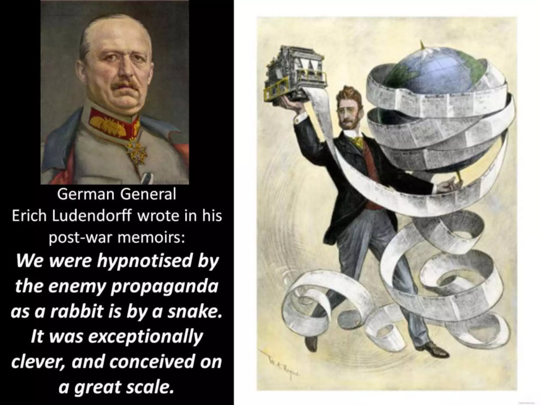 German General
Erich Ludendorff wrote in his
post-war memoirs:
We were hypnotised by
the enemy propaganda
as a rabbit is by a snake.
It was exceptionally
clever, and conceived on
a great scale.
 