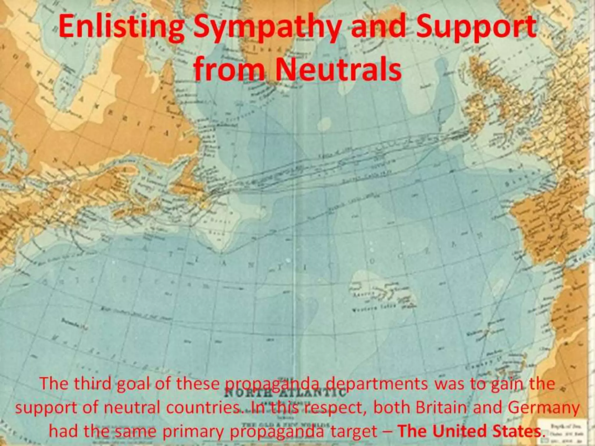 Enlisting Sympathy and Support
from Neutrals
The third goal of these propaganda departments was to gain the
support of neutral countries. In this respect, both Britain and Germany
had the same primary propaganda target – The United States.
 
