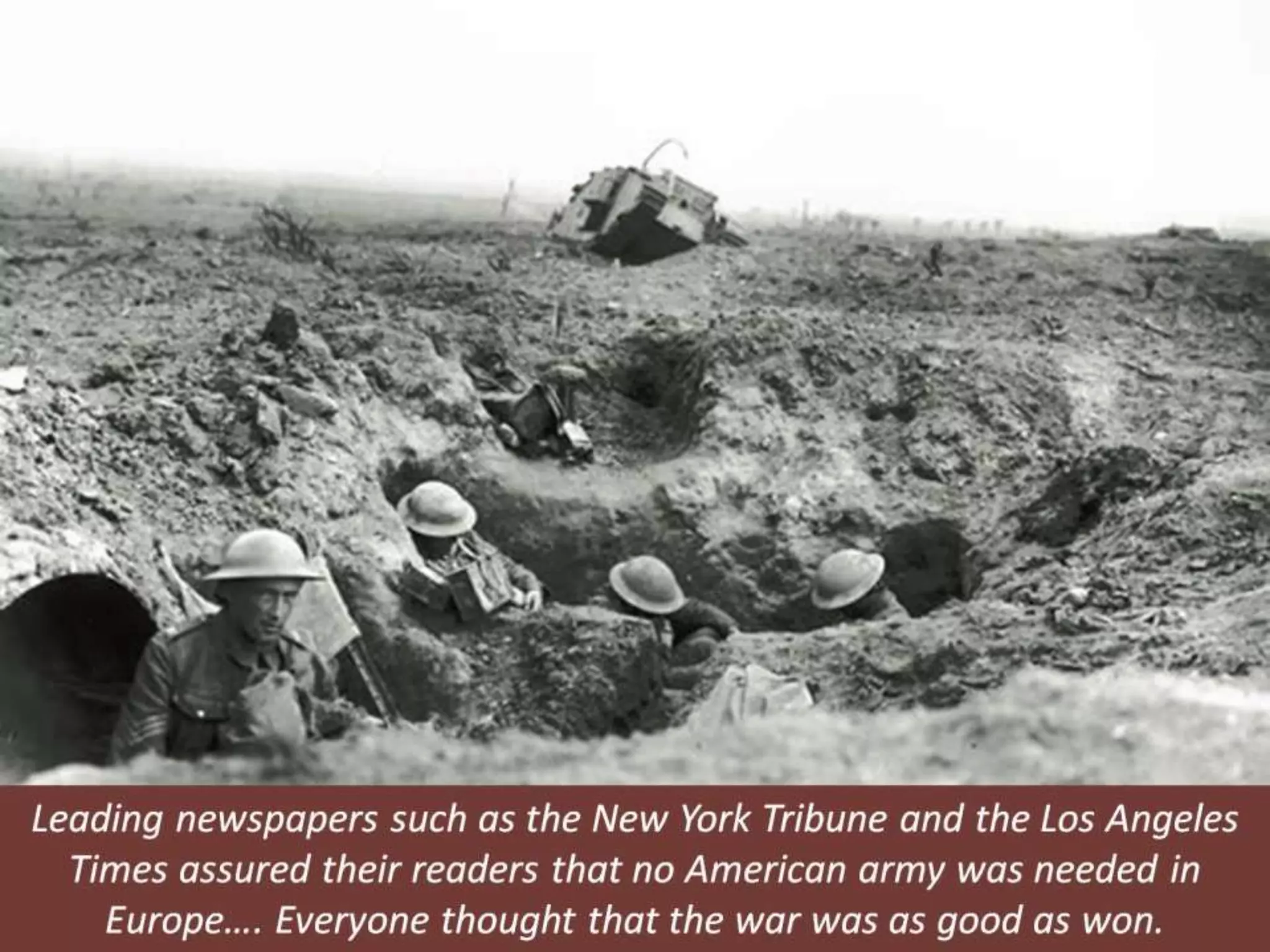 Leading newspapers such as the New York Tribune and the Los Angeles
Times assured their readers that no American army was needed in
Europe…. Everyone thought that the war was as good as won.
 