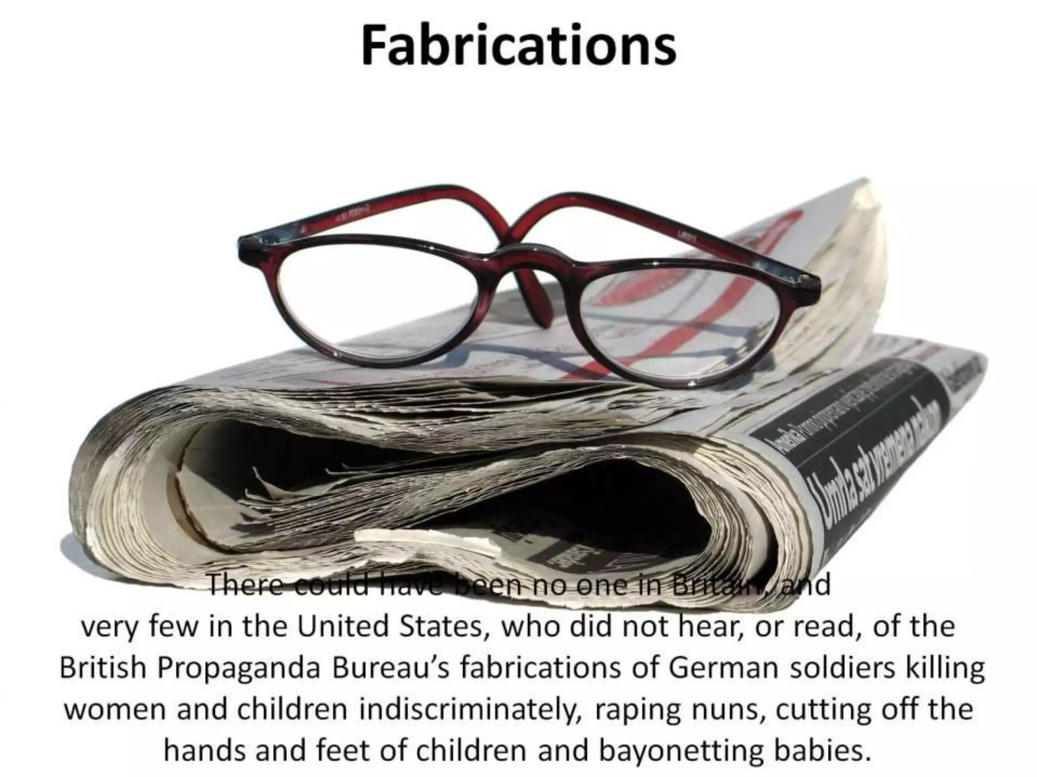 Fabrications
There could have been no one in Britain, and
very few in the United States, who did not hear, or read, of the
British Propaganda Bureau’s fabrications of German soldiers killing
women and children indiscriminately, raping nuns, cutting off the
hands and feet of children and bayonetting babies.
 