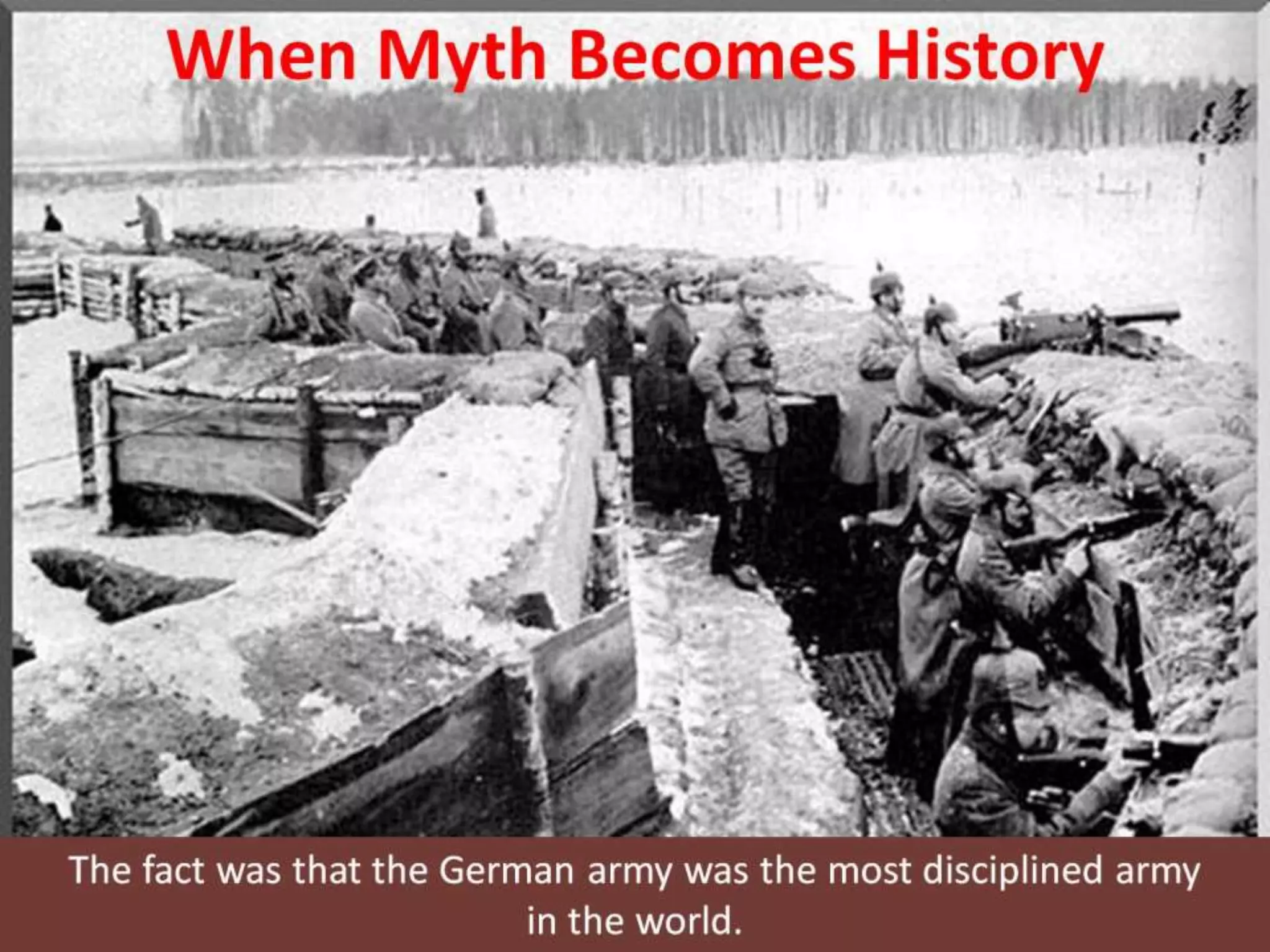 When Myth Becomes History
The fact was that the German army was the most disciplined army
in the world.
 