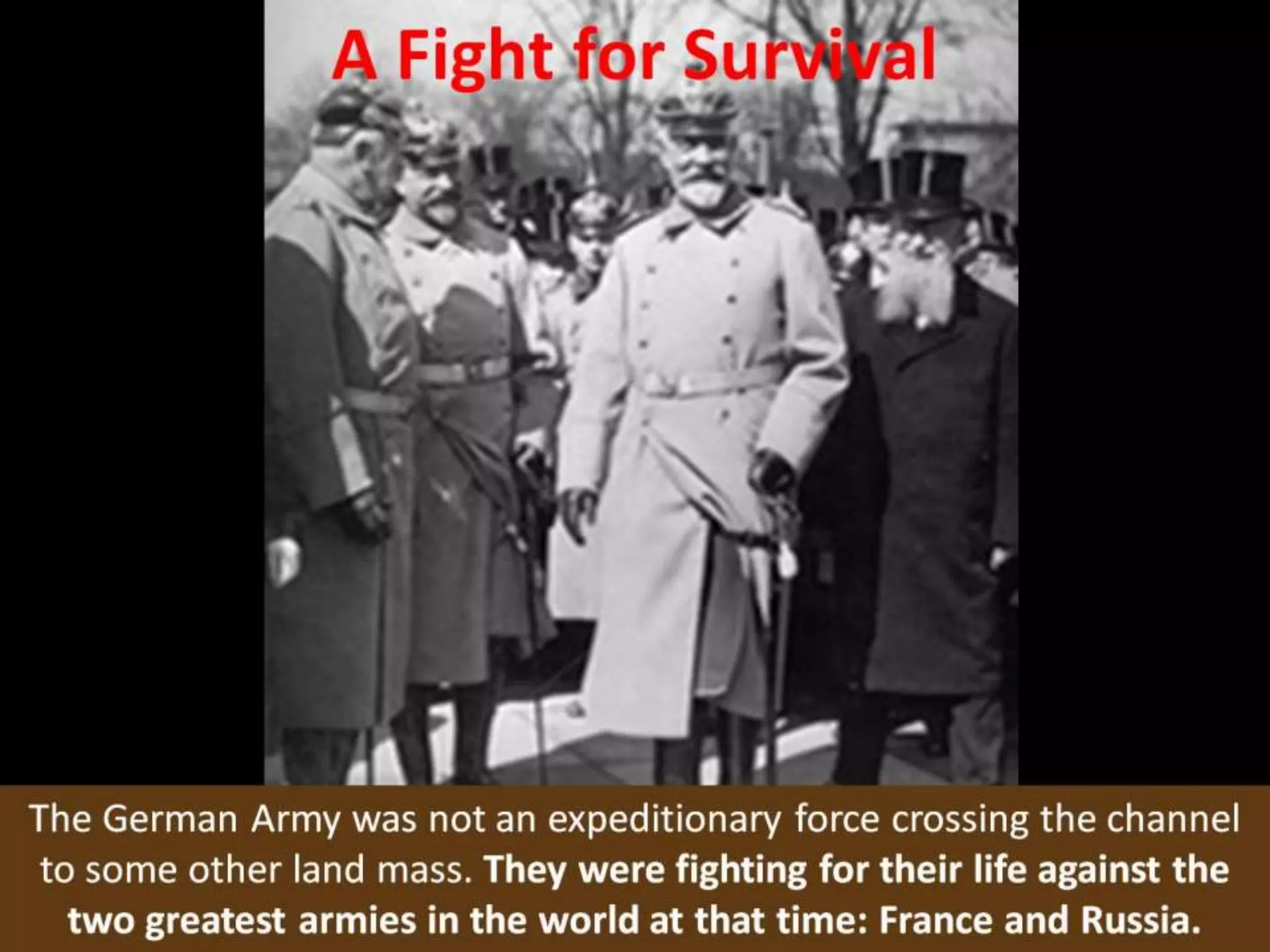 A Fight for Survival
The German Army was not an expeditionary force crossing the channel
to some other land mass. They were fighting for their life against the
two greatest armies in the world at that time: France and Russia.
 