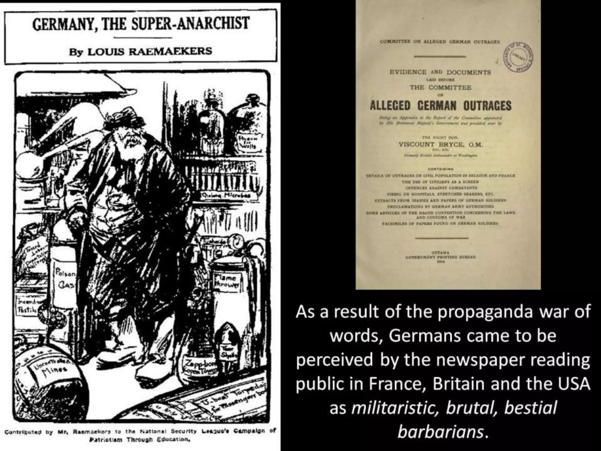 As a result of the propaganda war of
words, Germans came to be
perceived by the newspaper reading
public in France, Britain and the USA
as militaristic, brutal, bestial
barbarians.
 