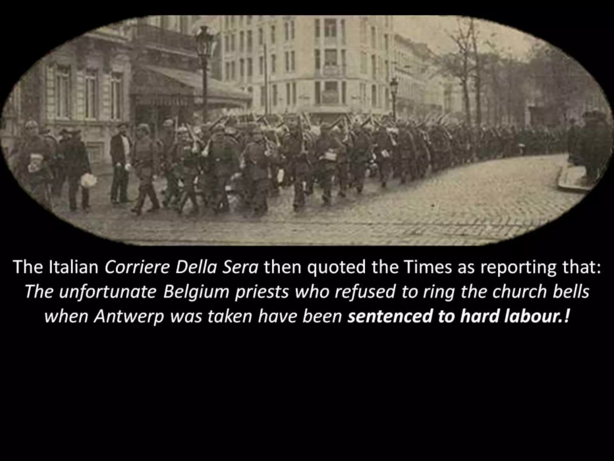 The Italian Corriere Della Sera then quoted the Times as reporting that:
The unfortunate Belgium priests who refused to ring the church bells
when Antwerp was taken have been sentenced to hard labour.!
 